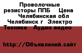 Проволочные резисторы ППБ  › Цена ­ 80 - Челябинская обл., Челябинск г. Электро-Техника » Аудио-видео   